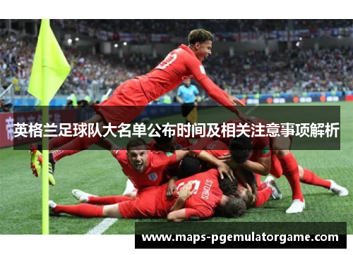 英格兰足球队大名单公布时间及相关注意事项解析 英格兰足球队大名单公布时间及相关注意事项解析
