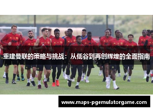重建曼联的策略与挑战:从低谷到再创辉煌的全面指南 重建曼联的策略与挑战:从低谷到再创辉煌的全面指南