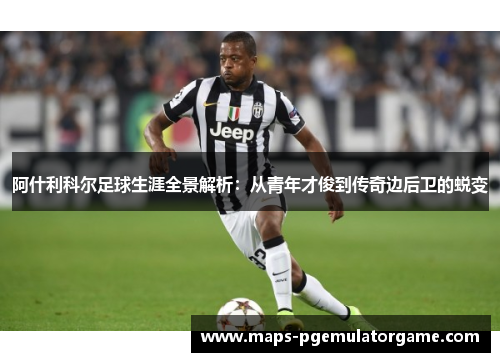 阿什利科尔足球生涯全景解析：从青年才俊到传奇边后卫的蜕变