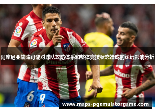 阿库尼亚缺阵可能对球队攻防体系和整体竞技状态造成的深远影响分析