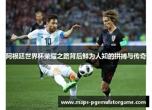 阿根廷世界杯荣耀之路背后鲜为人知的拼搏与传奇 阿根廷世界杯荣耀之路背后鲜为人知的拼搏与传奇