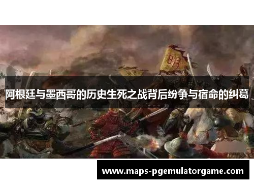 阿根廷与墨西哥的历史生死之战背后纷争与宿命的纠葛