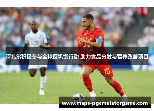 阿扎尔积极参与全球反饥饿行动 助力食品分发与营养改善项目 阿扎尔积极参与全球反饥饿行动 助力食品分发与营养改善项目
