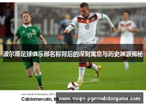 波尔蒂足球俱乐部名称背后的深刻寓意与历史渊源揭秘