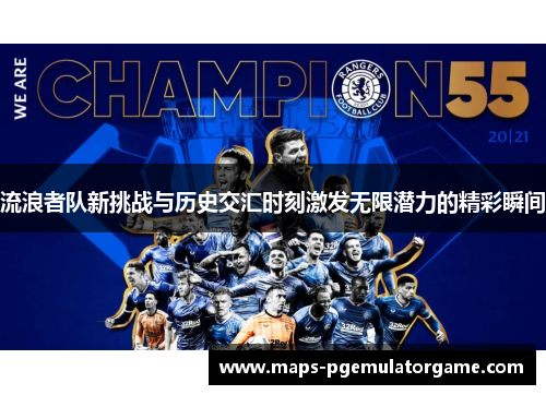 流浪者队新挑战与历史交汇时刻激发无限潜力的精彩瞬间